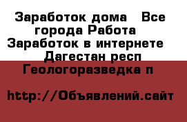 Заработок дома - Все города Работа » Заработок в интернете   . Дагестан респ.,Геологоразведка п.